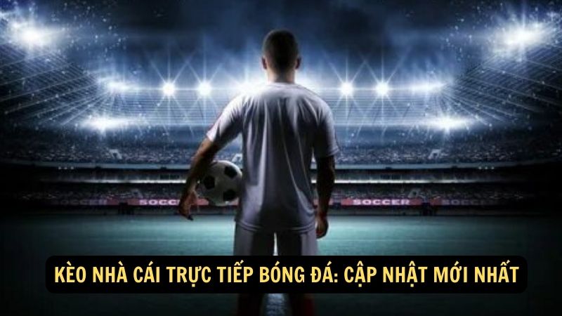 Kèo Nhà Cái Trực Tiếp Bóng Đá: Cập Nhật Mới Nhất 1 keo nha cai truc tiep bong da